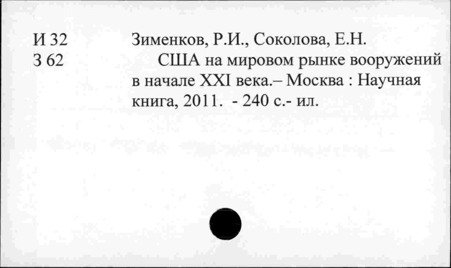 ﻿И 32
3 62
Зименков, Р.И., Соколова, Е.Н.
США на мировом рынке вооружений в начале XXI века - Москва : Научная книга, 2011. - 240 с.- ил.